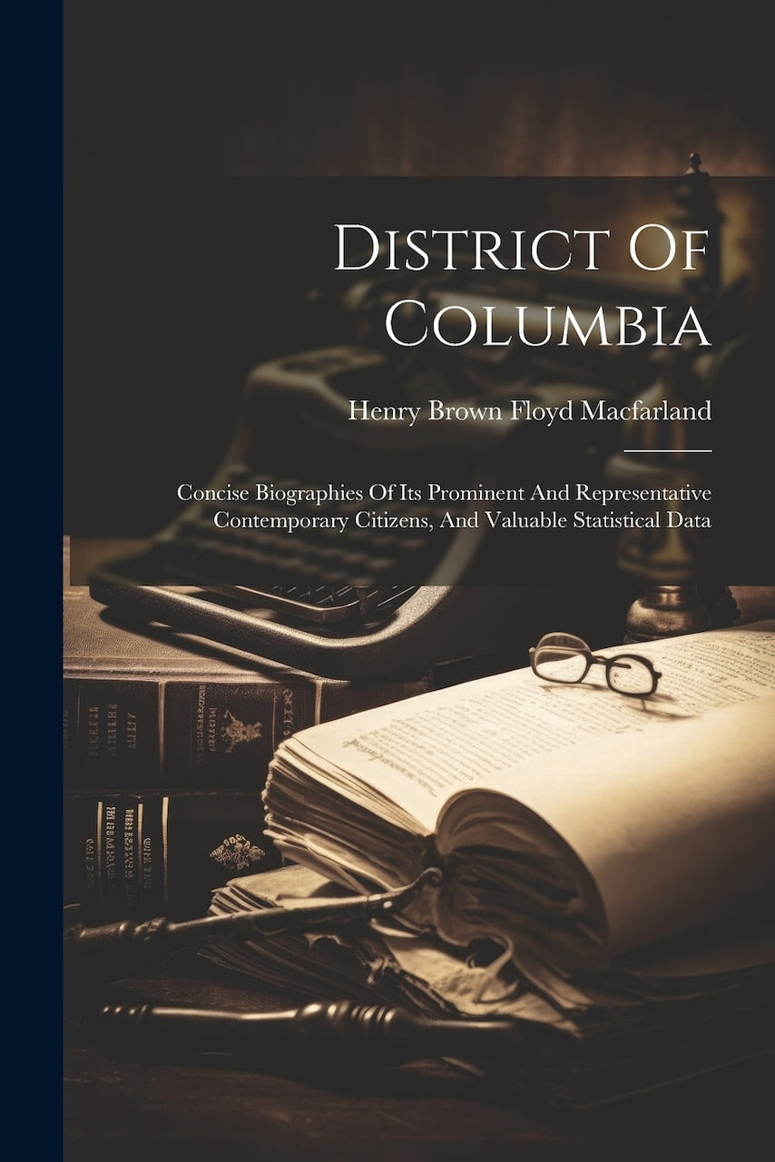 District Of Columbia: Concise Biographies Of Its Prominent And Representative Contemporary Citizens, And Valuable Statistical Data - image 1